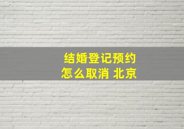 结婚登记预约怎么取消 北京